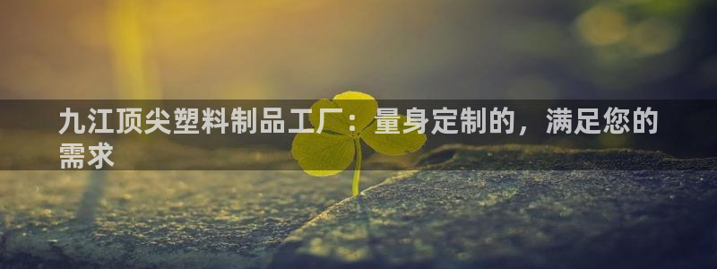 太陽集團股份有限公司官網：九江頂尖塑料制品工廠：量身定制的，